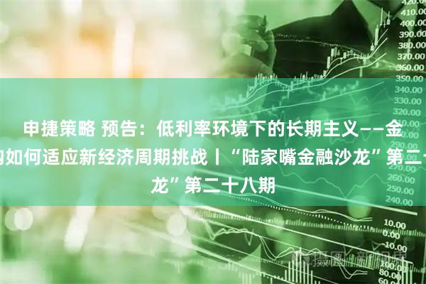 申捷策略 预告：低利率环境下的长期主义——金融机构如何适应新经济周期挑战丨“陆家嘴金融沙龙”第二十八期