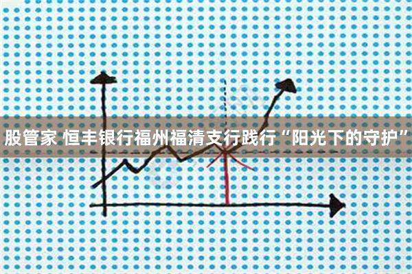 股管家 恒丰银行福州福清支行践行“阳光下的守护”