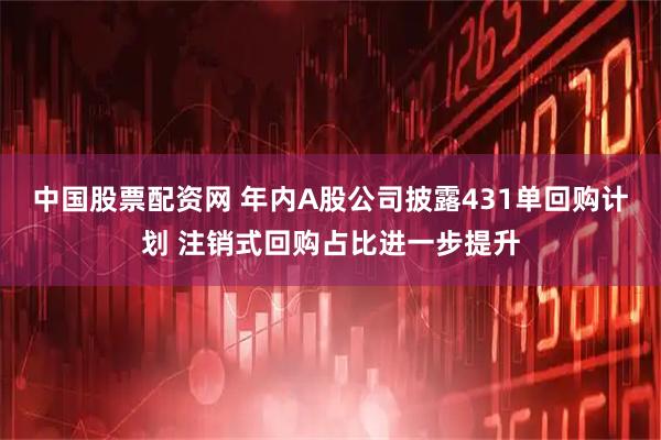 中国股票配资网 年内A股公司披露431单回购计划 注销式回购占比进一步提升
