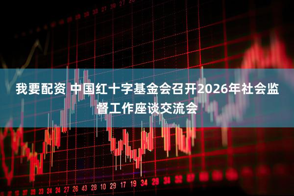 我要配资 中国红十字基金会召开2026年社会监督工作座谈交流会
