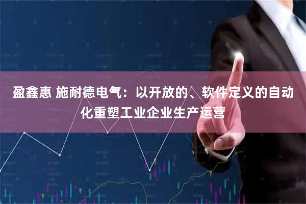 盈鑫惠 施耐德电气：以开放的、软件定义的自动化重塑工业企业生产运营